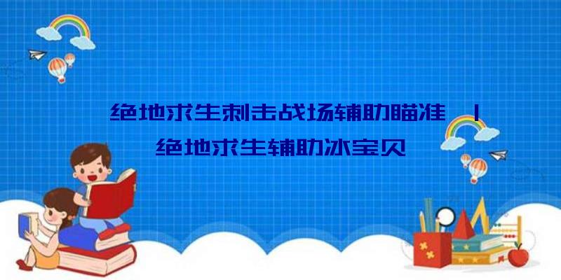 「绝地求生刺击战场辅助瞄准」|绝地求生辅助冰宝贝